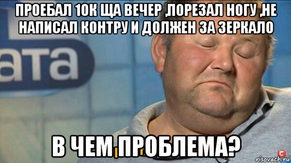 проебал 10к ща вечер ,порезал ногу ,не написал контру и должен за зеркало в чем проблема?, Мем  Характер такий