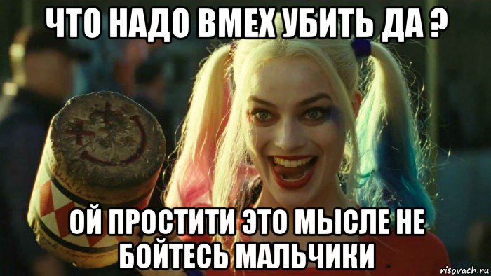 что надо вмех убить да ? ой простити это мысле не бойтесь мальчики, Мем    Harley quinn