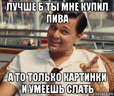 лучше б ты мне купил пива а то только картинки и умеешь слать, Мем Хитрый Гэтсби