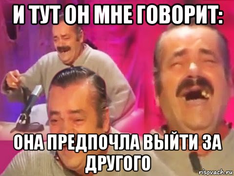и тут он мне говорит: она предпочла выйти за другого