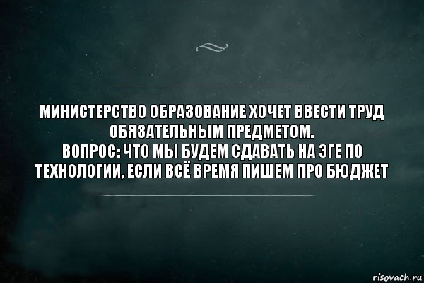 министерство образование хочет ввести труд обязательным предметом.
Вопрос: что мы будем сдавать на ЭГЕ по технологии, если всё время пишем про БЮДЖЕТ, Комикс Игра Слов