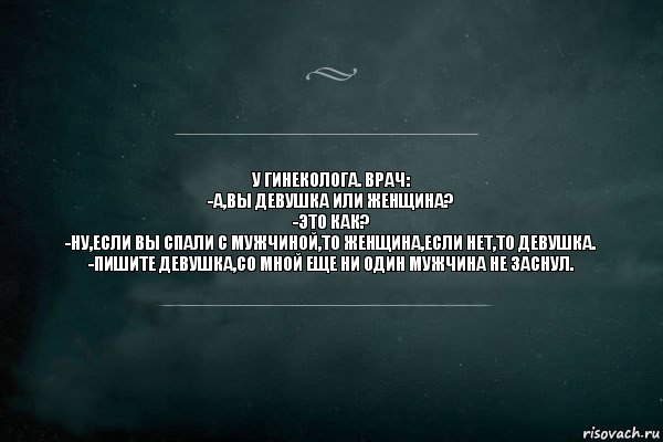 У ГИНЕКОЛОГА. ВРАЧ:
-А,ВЫ ДЕВУШКА ИЛИ ЖЕНЩИНА?
-ЭТО КАК?
-НУ,ЕСЛИ ВЫ СПАЛИ С МУЖЧИНОЙ,ТО ЖЕНЩИНА,ЕСЛИ НЕТ,ТО ДЕВУШКА.
-ПИШИТЕ ДЕВУШКА,СО МНОЙ ЕЩЕ НИ ОДИН МУЖЧИНА НЕ ЗАСНУЛ., Комикс Игра Слов