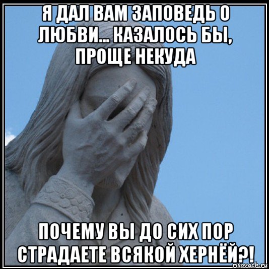 я дал вам заповедь о любви... казалось бы, проще некуда почему вы до сих пор страдаете всякой хернёй?!