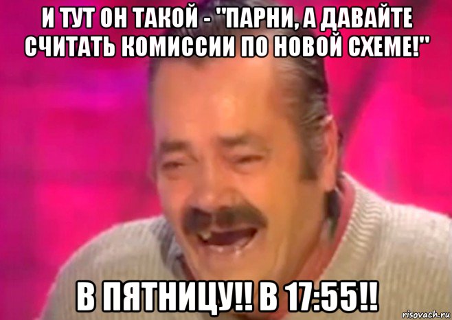 и тут он такой - "парни, а давайте считать комиссии по новой схеме!" в пятницу!! в 17:55!!, Мем  Испанец