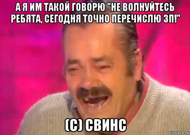 а я им такой говорю "не волнуйтесь ребята, сегодня точно перечислю зп!" (с) свинс, Мем  Испанец