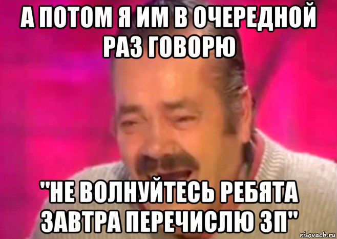 а потом я им в очередной раз говорю "не волнуйтесь ребята завтра перечислю зп", Мем  Испанец