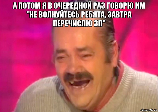 а потом я в очередной раз говорю им "не волнуйтесь ребята, завтра перечислю зп" , Мем  Испанец