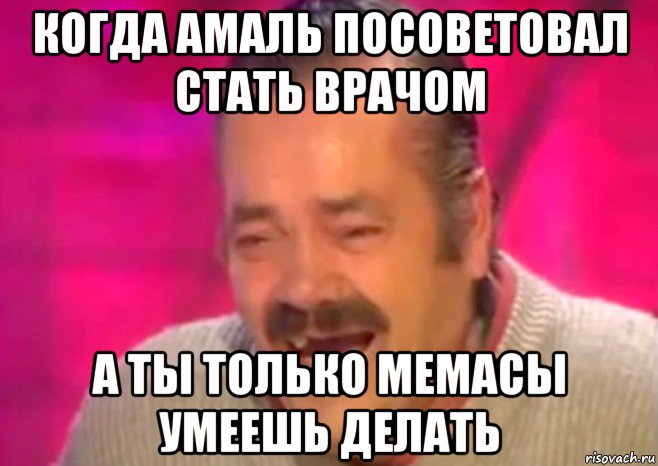 когда амаль посоветовал стать врачом а ты только мемасы умеешь делать, Мем  Испанец