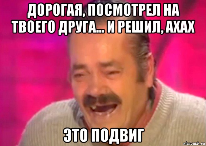 дорогая, посмотрел на твоего друга... и решил, ахах это подвиг, Мем  Испанец