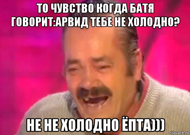 то чувство когда батя говорит:арвид тебе не холодно? не не холодно ёпта))), Мем  Испанец