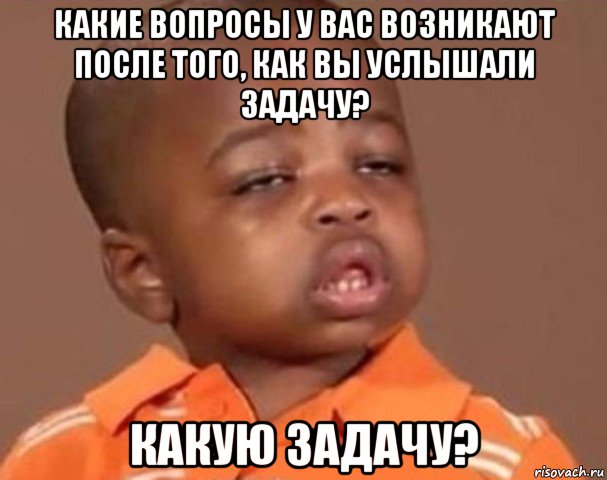 какие вопросы у вас возникают после того, как вы услышали задачу? какую задачу?, Мем  Какой пацан (негритенок)