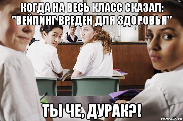 когда на весь класс сказал: "вейпинг вреден для здоровья" ты че, дурак?!, Мем В классе все смотрят на тебя