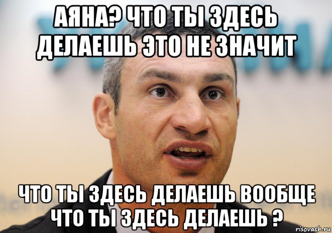 аяна? что ты здесь делаешь это не значит что ты здесь делаешь вообще что ты здесь делаешь ?