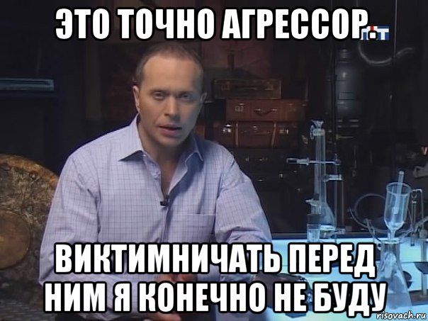 это точно агрессор. виктимничать перед ним я конечно не буду, Мем Конечно не буду