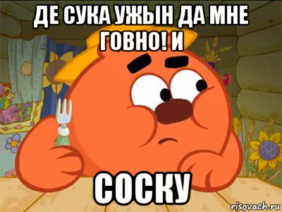 де сука ужын да мне говно! и соску