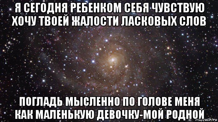 я сегодня ребенком себя чувствую хочу твоей жалости ласковых слов погладь мысленно по голове меня как маленькую девочку-мой родной, Мем  Космос (офигенно)