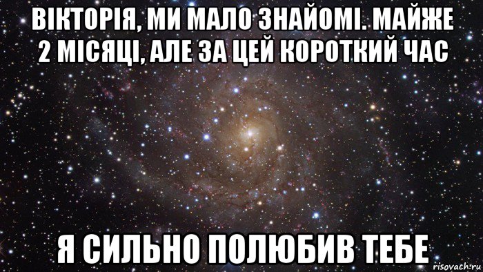 вікторія, ми мало знайомі. майже 2 місяці, але за цей короткий час я сильно полюбив тебе, Мем  Космос (офигенно)