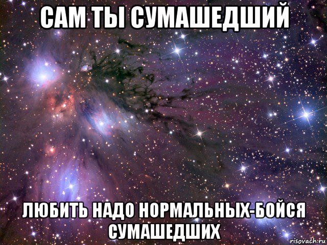 сам ты сумашедший любить надо нормальных-бойся сумашедших, Мем Космос