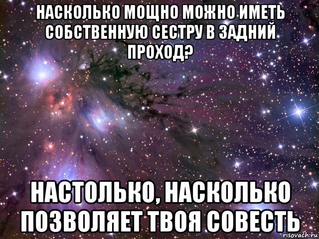 насколько мощно можно иметь собственную сестру в задний проход? настолько, насколько позволяет твоя совесть, Мем Космос