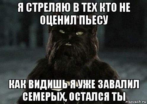 я стреляю в тех кто не оценил пьесу как видишь я уже завалил семерых, остался ты, Мем Кот Бегемот