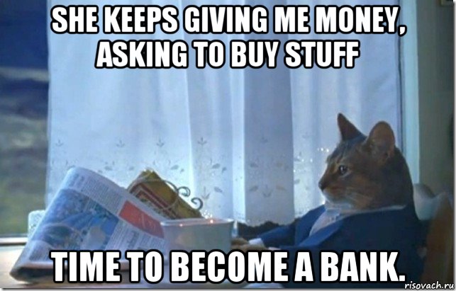 she keeps giving me money, asking to buy stuff time to become a bank.