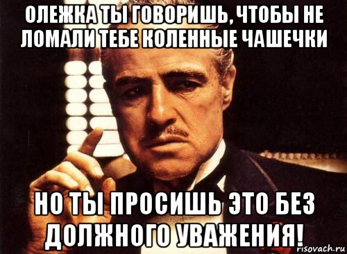 олежка ты говоришь, чтобы не ломали тебе коленные чашечки но ты просишь это без должного уважения!, Мем крестный отец