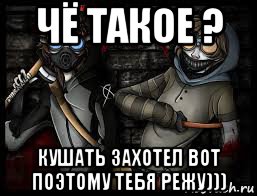 чё такое ? кушать захотел вот поэтому тебя режу)))