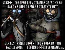джефф говорит бену отгадай загадку на какой вопрос нельзя ответить нет? бен без труда говорит тоби тоби,вафли будешь?да!!!!бен джеффу:я угадал?