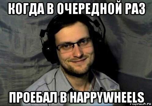 когда в очередной раз проебал в happywheels