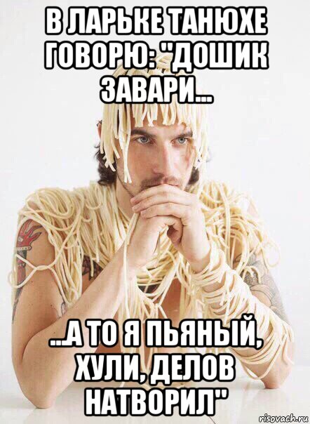 в ларьке танюхе говорю: "дошик завари... ...а то я пьяный, хули, делов натворил", Мем   Лапша на ушах