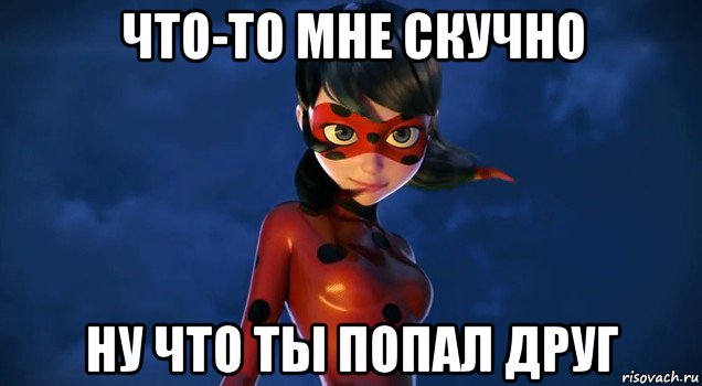 что-то мне скучно ну что ты попал друг