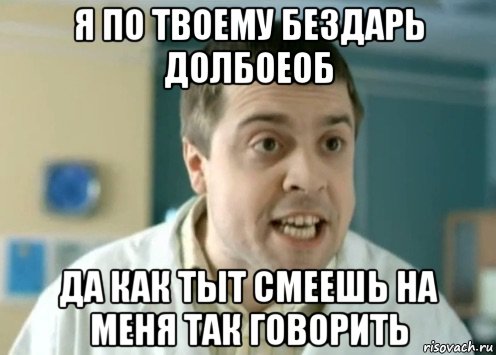 я по твоему бездарь долбоеоб да как тыт смеешь на меня так говорить
