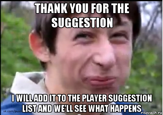 thank you for the suggestion i will add it to the player suggestion list and we'll see what happens