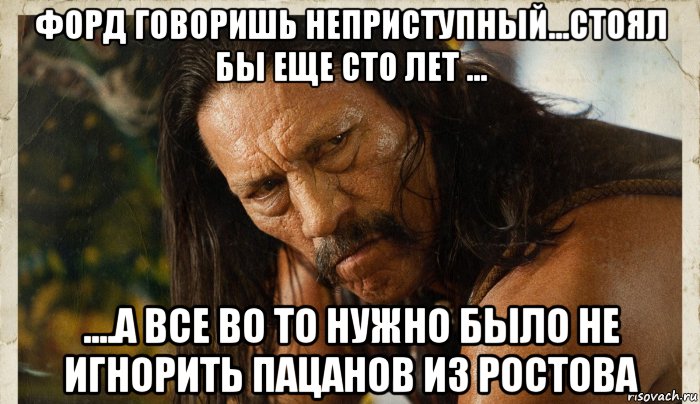 форд говоришь неприступный...стоял бы еще сто лет ... ....а все во то нужно было не игнорить пацанов из ростова