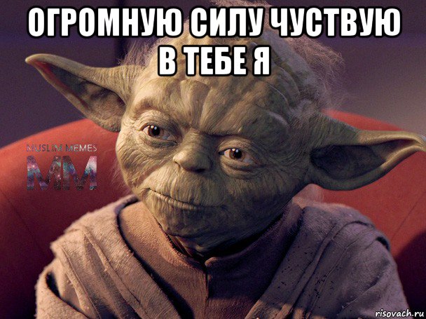 огромную силу чуствую в тебе я 