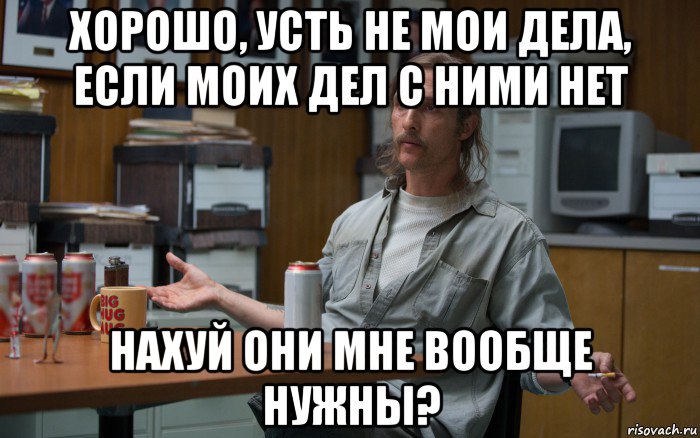 хорошо, усть не мои дела, если моих дел с ними нет нахуй они мне вообще нужны?