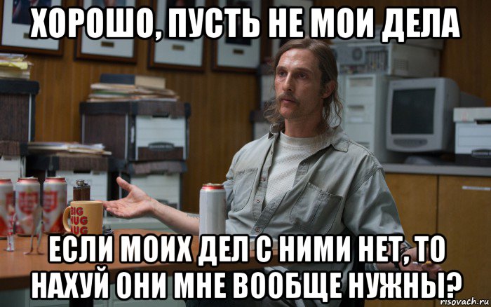 хорошо, пусть не мои дела если моих дел с ними нет, то нахуй они мне вообще нужны?