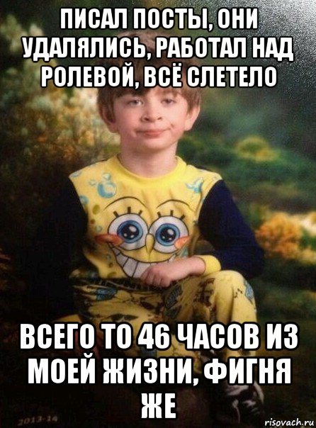 писал посты, они удалялись, работал над ролевой, всё слетело всего то 46 часов из моей жизни, фигня же, Мем Мальчик в пижаме