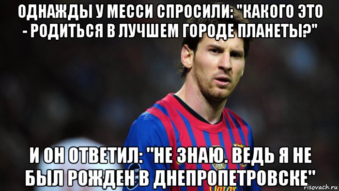 однажды у месси спросили: "какого это - родиться в лучшем городе планеты?" и он ответил: "не знаю. ведь я не был рожден в днепропетровске", Мем Месси