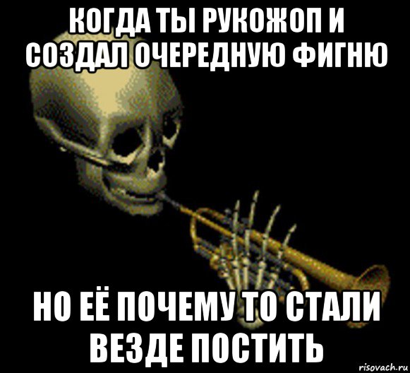 когда ты рукожоп и создал очередную фигню но её почему то стали везде постить