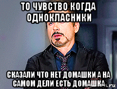 то чувство когда однокласники сказали что нет домашки а на самом дели есть домашка