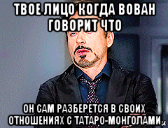 твое лицо когда вован говорит что он сам разберется в своих отношениях с татаро-монголами