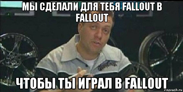 мы сделали для тебя fallout в fallout чтобы ты играл в fallout