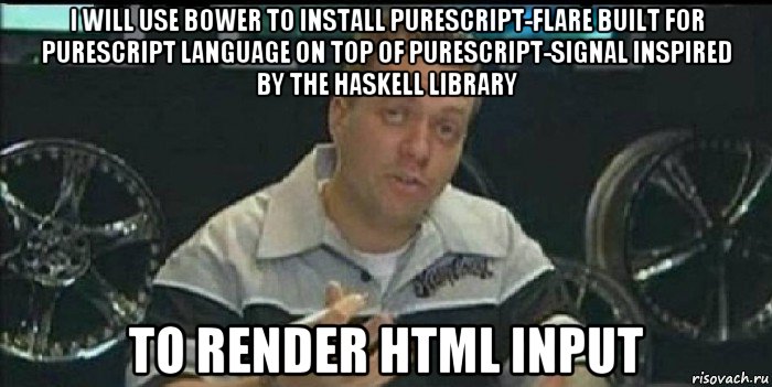 i will use bower to install purescript-flare built for purescript language on top of purescript-signal inspired by the haskell library to render html input, Мем Монитор (тачка на прокачку)