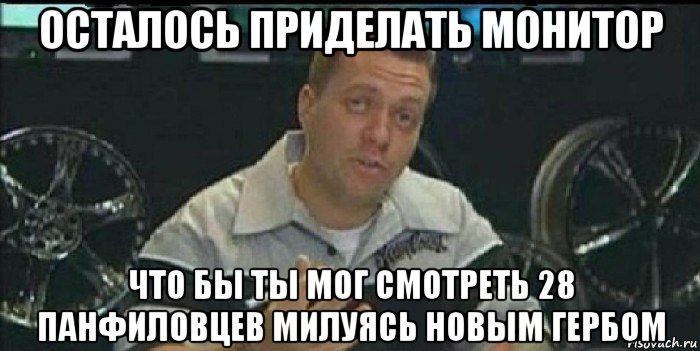 осталось приделать монитор что бы ты мог смотреть 28 панфиловцев милуясь новым гербом, Мем Монитор (тачка на прокачку)