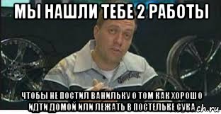 мы нашли тебе 2 работы чтобы не постил ванильку о том как хорошо идти домой или лежать в постельке сука