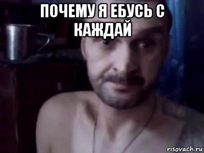 почему я ебусь с каждай 