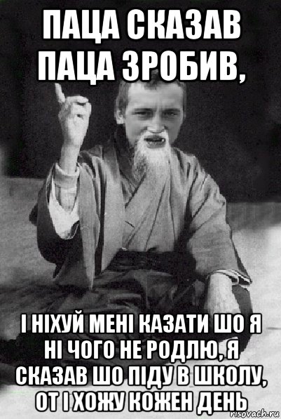 паца сказав паца зробив, і ніхуй мені казати шо я ні чого не родлю, я сказав шо піду в школу, от і хожу кожен день, Мем Мудрий паца