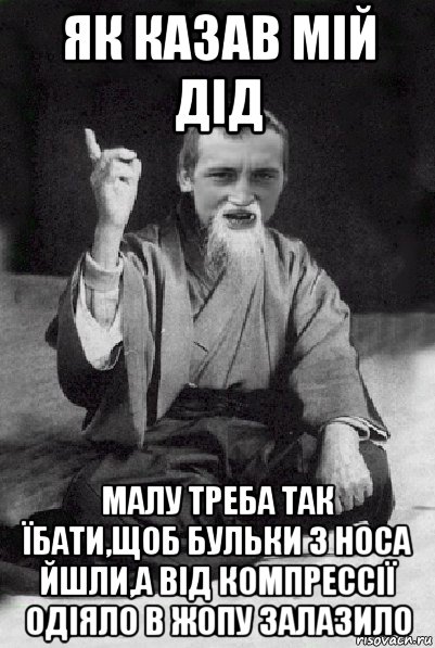 як казав мій дід малу треба так їбати,щоб бульки з носа йшли,а від компрессії одіяло в жопу залазило, Мем Мудрий паца