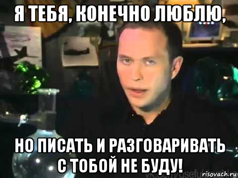 я тебя, конечно люблю, но писать и разговаривать с тобой не буду!